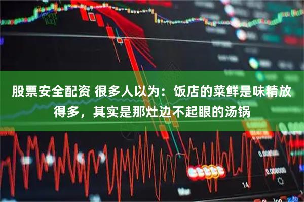 股票安全配资 很多人以为：饭店的菜鲜是味精放得多，其实是那灶边不起眼的汤锅
