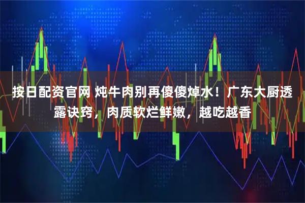 按日配资官网 炖牛肉别再傻傻焯水！广东大厨透露诀窍，肉质软烂鲜嫩，越吃越香