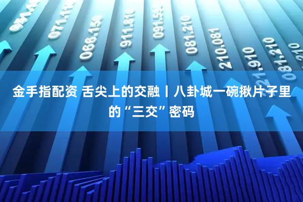 金手指配资 舌尖上的交融丨八卦城一碗揪片子里的“三交”密码