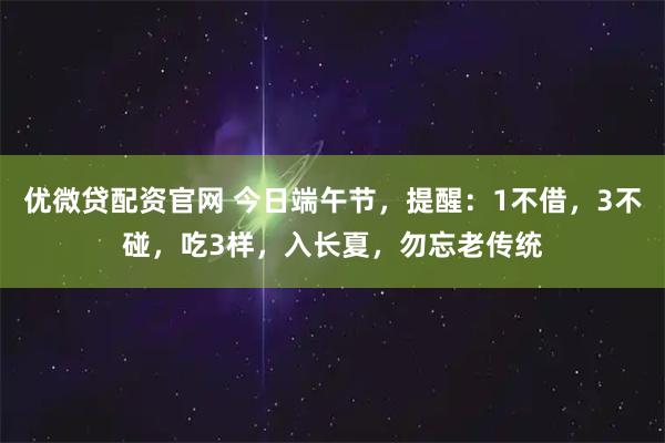 优微贷配资官网 今日端午节，提醒：1不借，3不碰，吃3样，入长夏，勿忘老传统